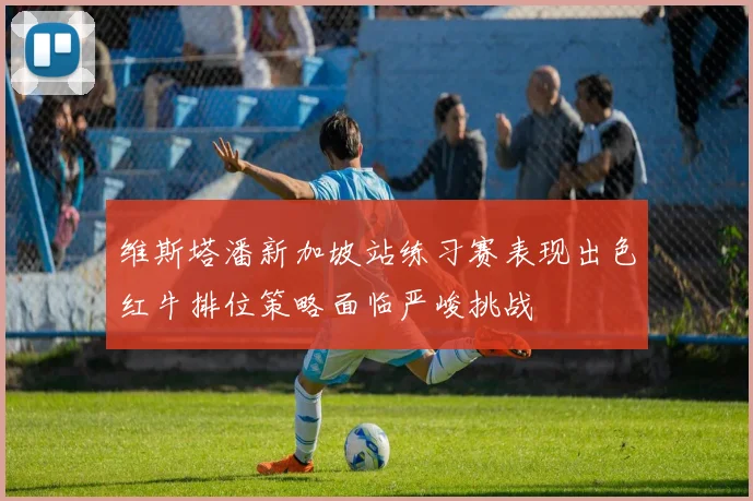 维斯塔潘新加坡站练习赛表现出色红牛排位策略面临严峻挑战