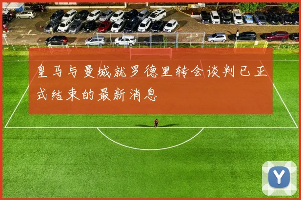 皇马与曼城就罗德里转会谈判已正式结束的最新消息