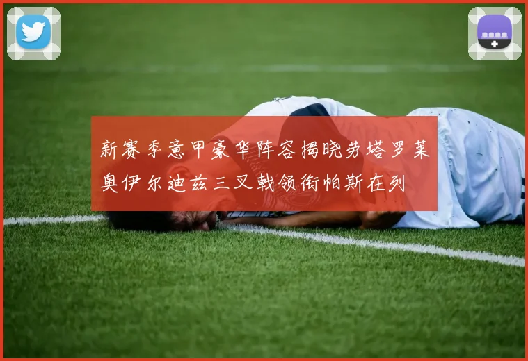 新赛季意甲豪华阵容揭晓劳塔罗莱奥伊尔迪兹三叉戟领衔帕斯在列