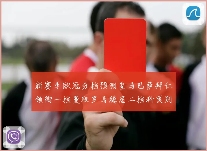 新赛季欧冠分档预测皇马巴萨拜仁领衔一档曼联罗马稳居二档科莫则在四档徘徊