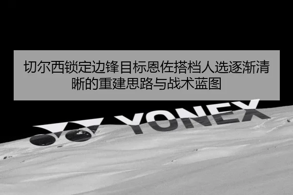 切尔西锁定边锋目标恩佐搭档人选逐渐清晰的重建思路与战术蓝图