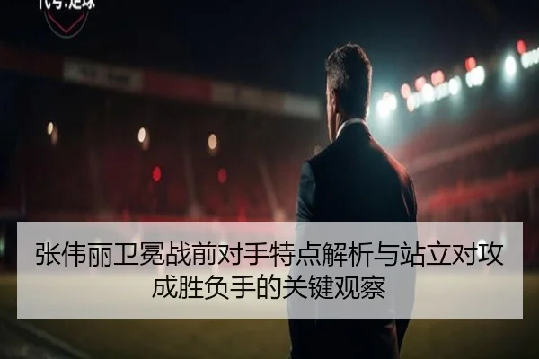 张伟丽卫冕战前对手特点解析与站立对攻成胜负手的关键观察