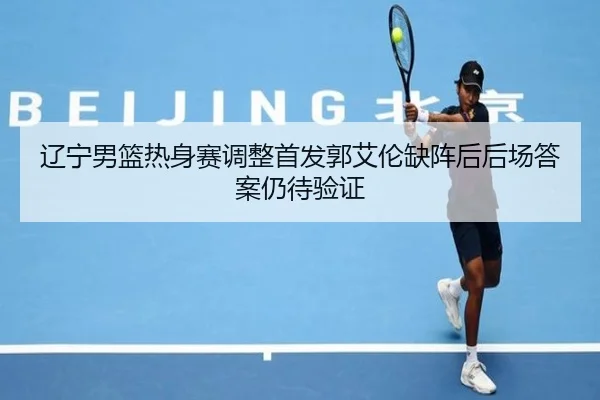 辽宁男篮热身赛调整首发郭艾伦缺阵后后场答案仍待验证