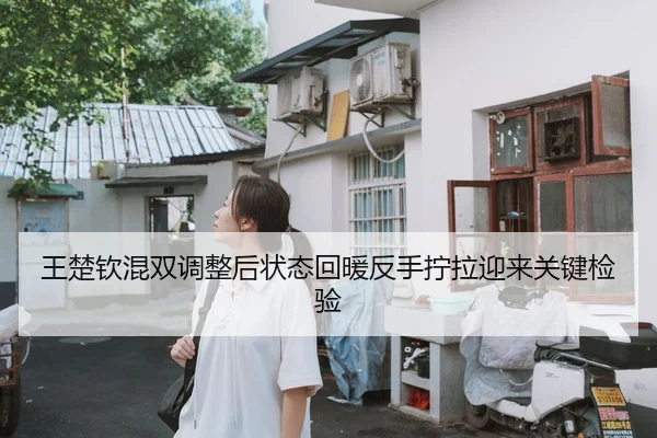 王楚钦混双调整后状态回暖反手拧拉迎来关键检验